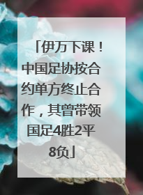 伊万下课！中国足协按合约单方终止合作，其曾带领国足4胜2平8负