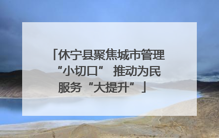 休宁县聚焦城市管理“小切口” 推动为民服务“大提升”