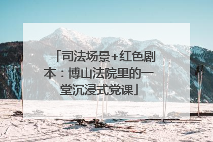 司法场景+红色剧本：博山法院里的一堂沉浸式党课