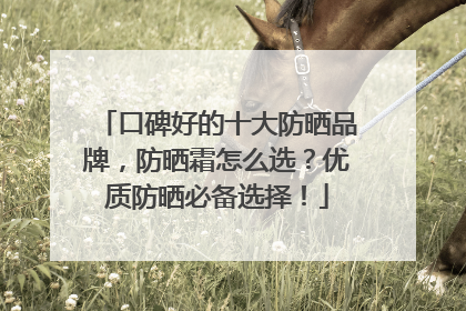 口碑好的十大防晒品牌，防晒霜怎么选？优质防晒必备选择！