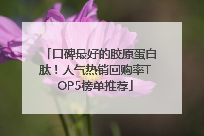 口碑最好的胶原蛋白肽！人气热销回购率TOP5榜单推荐