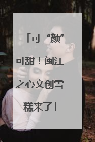 可“颜”可甜！闽江之心文创雪糕来了