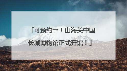 可预约→！山海关中国长城博物馆正式开馆！