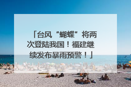 台风“蝴蝶”将两次登陆我国！福建继续发布暴雨预警！