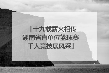 十九载薪火相传 湖南省直单位篮球赛千人竞技展风采