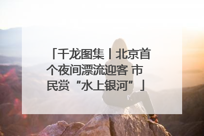千龙图集丨北京首个夜间漂流迎客 市民赏“水上银河”