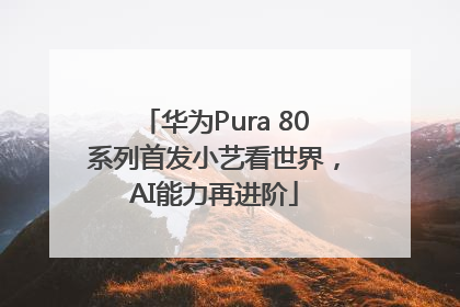 华为Pura 80系列首发小艺看世界，AI能力再进阶