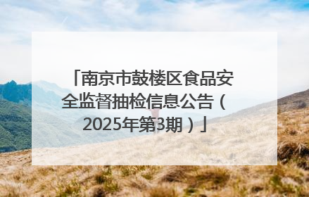 南京市鼓楼区食品安全监督抽检信息公告（2025年第3期）