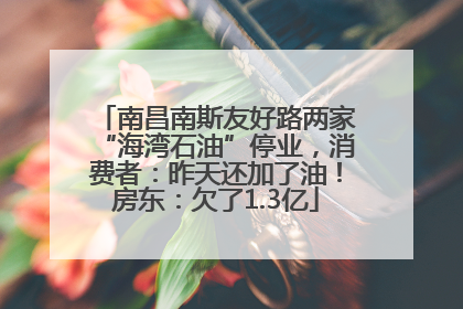 南昌南斯友好路两家“海湾石油”停业，消费者：昨天还加了油！房东：欠了1.3亿
