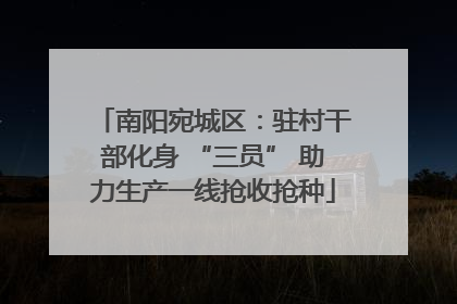 南阳宛城区：驻村干部化身 “三员” 助力生产一线抢收抢种