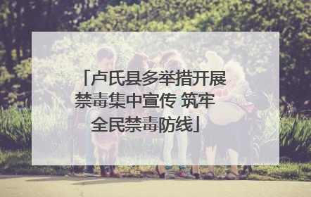 卢氏县多举措开展禁毒集中宣传 筑牢全民禁毒防线