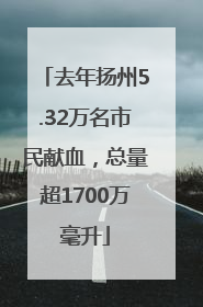 去年扬州5.32万名市民献血，总量超1700万毫升