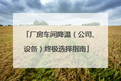 厂房车间降温（公司、设备）终极选择指南