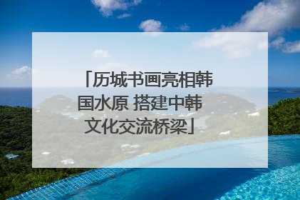历城书画亮相韩国水原 搭建中韩文化交流桥梁