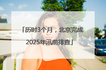 历时3个月，北京完成2025年汛前排查