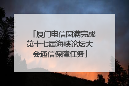 厦门电信圆满完成第十七届海峡论坛大会通信保障任务