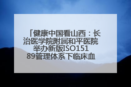 健康中国看山西：长治医学院附属和平医院举办新版ISO15189管理体系下临床血液检验培训班