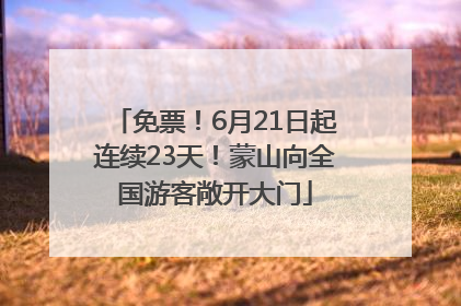 免票！6月21日起连续23天！蒙山向全国游客敞开大门