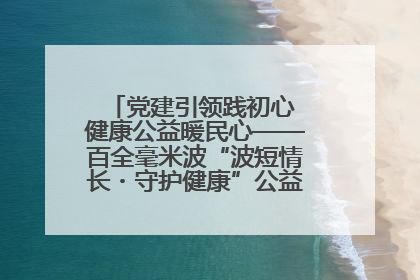 党建引领践初心 健康公益暖民心——百全毫米波“波短情长・守护健康”公益活动进社区