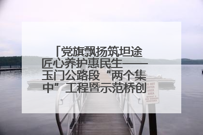 党旗飘扬筑坦途 匠心养护惠民生——玉门公路段“两个集中”工程暨示范桥创建项目圆满收官