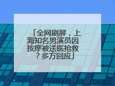 全网刷屏，上海知名男演员因按摩被送医抢救？多方回应