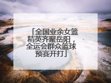 全国业余女篮精英齐聚岳阳，全运会群众篮球预赛开打