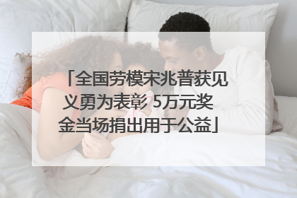 全国劳模宋兆普获见义勇为表彰 5万元奖金当场捐出用于公益