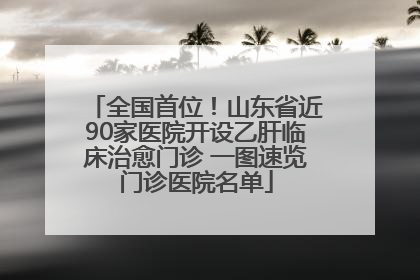 全国首位！山东省近90家医院开设乙肝临床治愈门诊 一图速览门诊医院名单