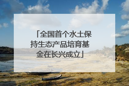 全国首个水土保持生态产品培育基金在长兴成立