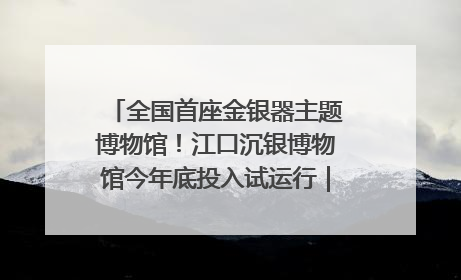 全国首座金银器主题博物馆！江口沉银博物馆今年底投入试运行｜万千气象看四川