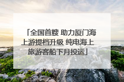 全国首艘 助力厦门海上游提档升级 纯电海上旅游客船下月投运