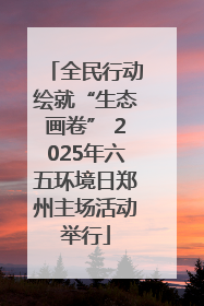 全民行动绘就“生态画卷” 2025年六五环境日郑州主场活动举行