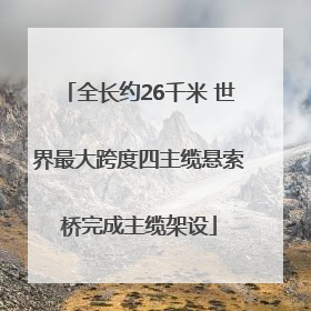 全长约26千米 世界最大跨度四主缆悬索桥完成主缆架设