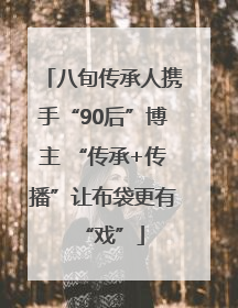 八旬传承人携手“90后”博主 “传承+传播”让布袋更有“戏”