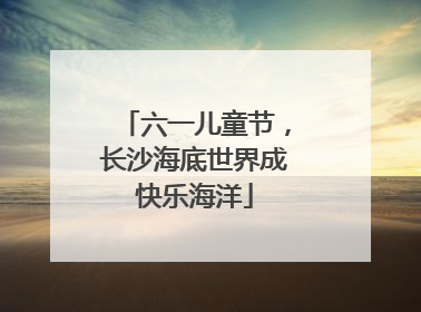 六一儿童节，长沙海底世界成快乐海洋