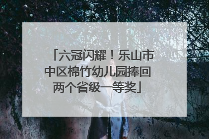 六冠闪耀！乐山市中区棉竹幼儿园捧回两个省级一等奖