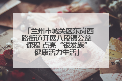 兰州市城关区东岗西路街道开展八段锦公益课程 点亮“银发族”健康活力生活