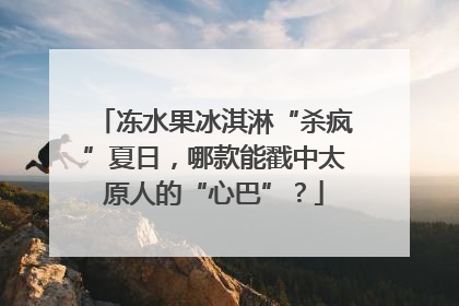 冻水果冰淇淋“杀疯”夏日，哪款能戳中太原人的“心巴”？