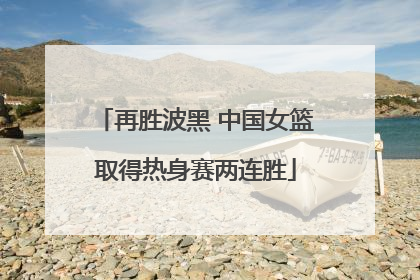 再胜波黑 中国女篮取得热身赛两连胜