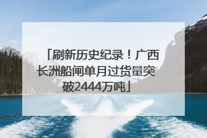 刷新历史纪录！广西长洲船闸单月过货量突破2444万吨