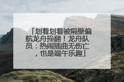 划着划着被隔壁偏航龙舟撞翻！龙舟队员：热闹插曲无伤亡，也是端午乐趣