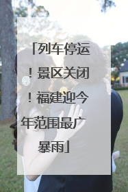 列车停运！景区关闭！福建迎今年范围最广暴雨