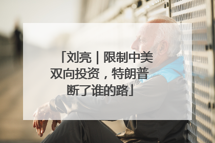 刘亮｜限制中美双向投资，特朗普断了谁的路