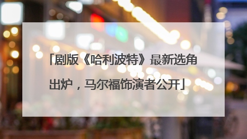 剧版《哈利波特》最新选角出炉，马尔福饰演者公开