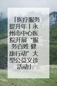 医疗服务提升年丨永州市中心医院开展“服务百姓 健康行动”大型公益义诊活动