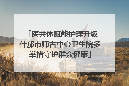 医共体赋能护理升级 什邡市师古中心卫生院多举措守护群众健康