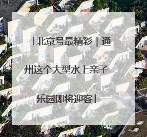 北京号最精彩｜通州这个大型水上亲子乐园即将迎客