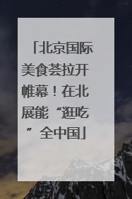 北京国际美食荟拉开帷幕！在北展能“逛吃”全中国