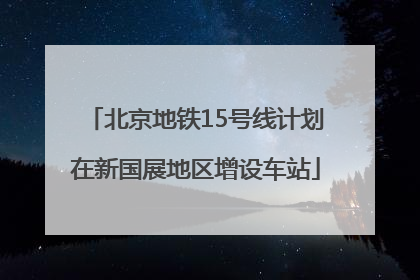 北京地铁15号线计划在新国展地区增设车站