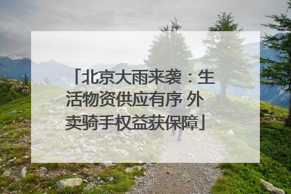 北京大雨来袭：生活物资供应有序 外卖骑手权益获保障